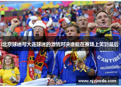 北京球迷与大连球迷的激情对决谁能在赛场上笑到最后