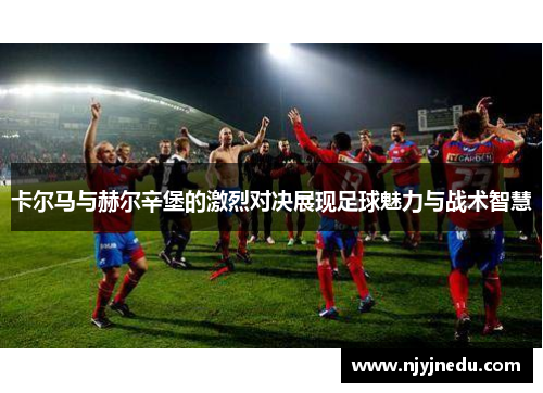 卡尔马与赫尔辛堡的激烈对决展现足球魅力与战术智慧