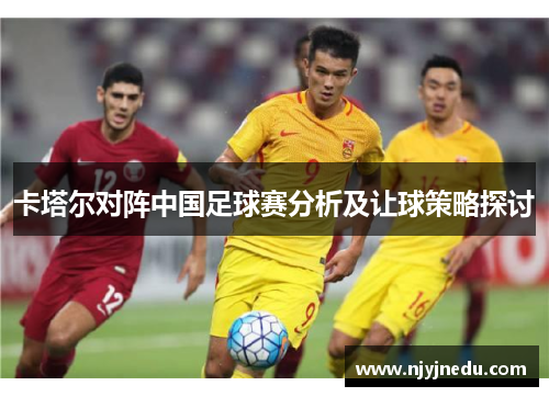 卡塔尔对阵中国足球赛分析及让球策略探讨