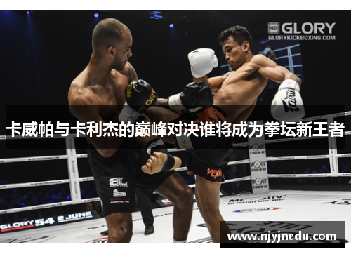 卡威帕与卡利杰的巅峰对决谁将成为拳坛新王者