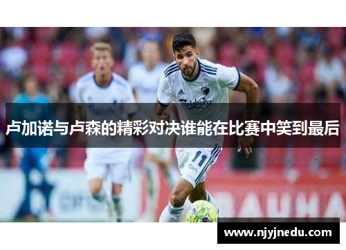 卢加诺与卢森的精彩对决谁能在比赛中笑到最后