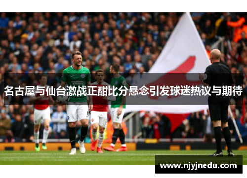 名古屋与仙台激战正酣比分悬念引发球迷热议与期待