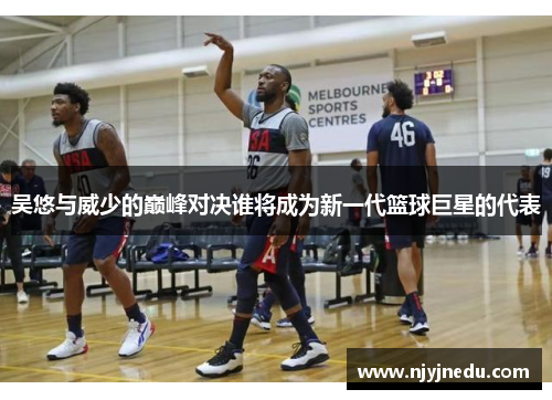 吴悠与威少的巅峰对决谁将成为新一代篮球巨星的代表