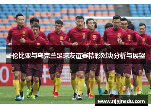 哥伦比亚与乌克兰足球友谊赛精彩对决分析与展望