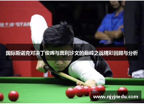 国际斯诺克对决丁俊晖与奥利沙文的巅峰之战精彩回顾与分析