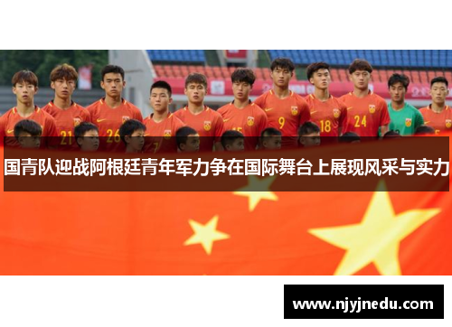 国青队迎战阿根廷青年军力争在国际舞台上展现风采与实力