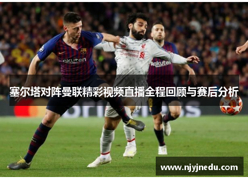 塞尔塔对阵曼联精彩视频直播全程回顾与赛后分析