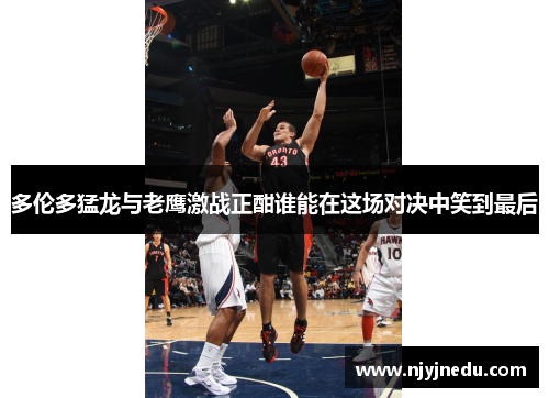 多伦多猛龙与老鹰激战正酣谁能在这场对决中笑到最后