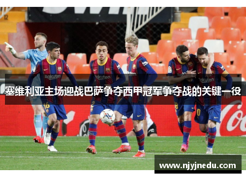 塞维利亚主场迎战巴萨争夺西甲冠军争夺战的关键一役