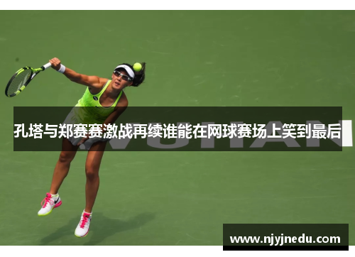 孔塔与郑赛赛激战再续谁能在网球赛场上笑到最后
