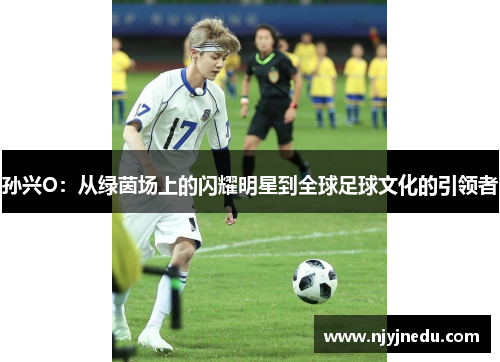 孙兴O：从绿茵场上的闪耀明星到全球足球文化的引领者