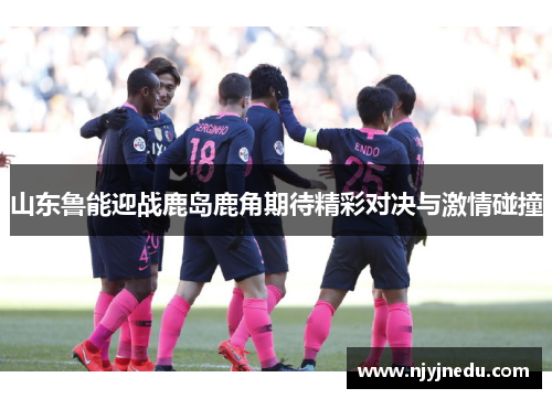 山东鲁能迎战鹿岛鹿角期待精彩对决与激情碰撞