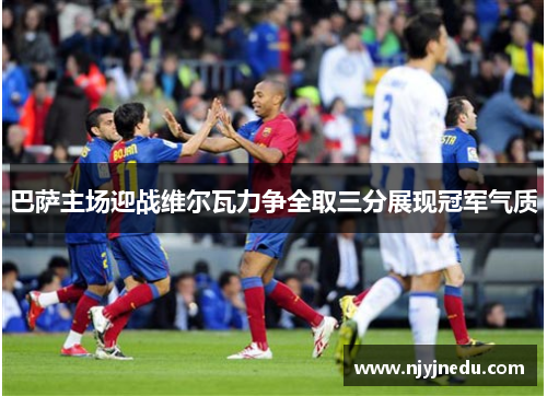 巴萨主场迎战维尔瓦力争全取三分展现冠军气质