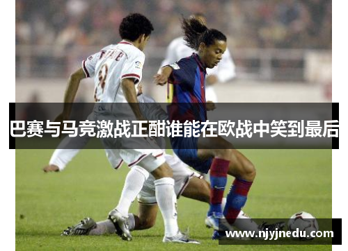 巴赛与马竞激战正酣谁能在欧战中笑到最后