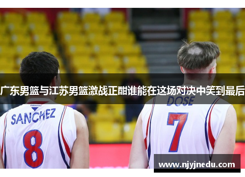 广东男篮与江苏男篮激战正酣谁能在这场对决中笑到最后