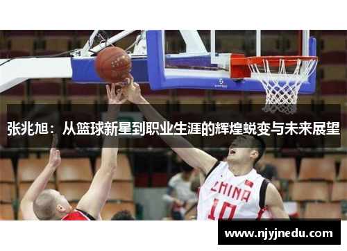 张兆旭：从篮球新星到职业生涯的辉煌蜕变与未来展望