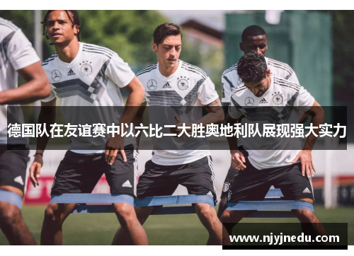 德国队在友谊赛中以六比二大胜奥地利队展现强大实力