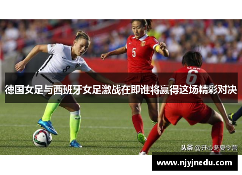 德国女足与西班牙女足激战在即谁将赢得这场精彩对决