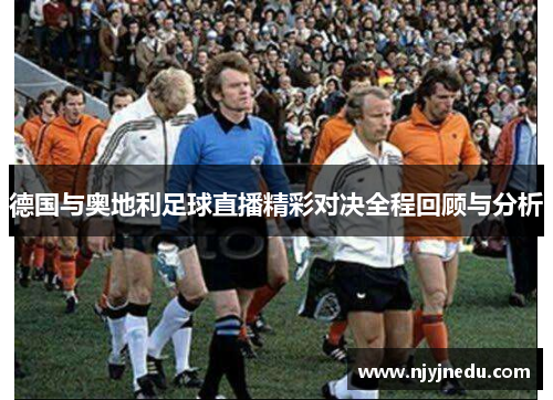 德国与奥地利足球直播精彩对决全程回顾与分析