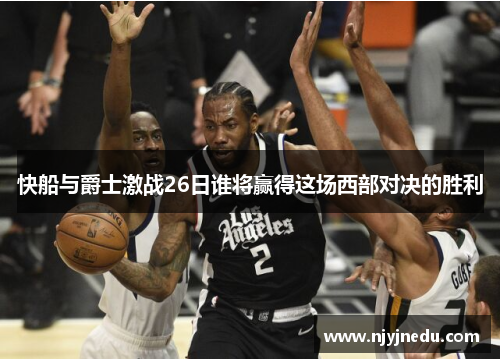 快船与爵士激战26日谁将赢得这场西部对决的胜利