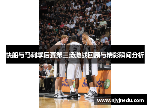 快船与马刺季后赛第三场激战回顾与精彩瞬间分析