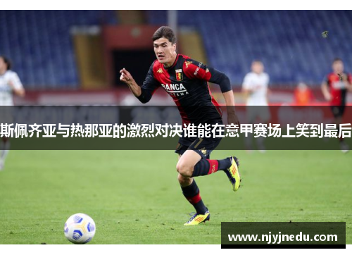 斯佩齐亚与热那亚的激烈对决谁能在意甲赛场上笑到最后