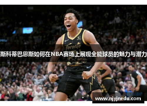 斯科蒂巴恩斯如何在NBA赛场上展现全能球员的魅力与潜力