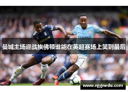 曼城主场迎战挨佛顿谁能在英超赛场上笑到最后