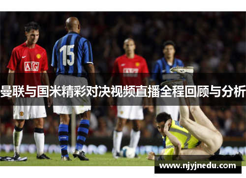 曼联与国米精彩对决视频直播全程回顾与分析
