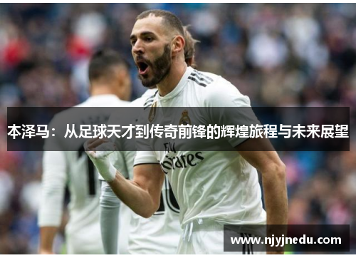 本泽马：从足球天才到传奇前锋的辉煌旅程与未来展望