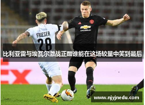 比利亚雷与埃瓦尔激战正酣谁能在这场较量中笑到最后